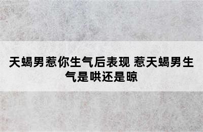 天蝎男惹你生气后表现 惹天蝎男生气是哄还是晾